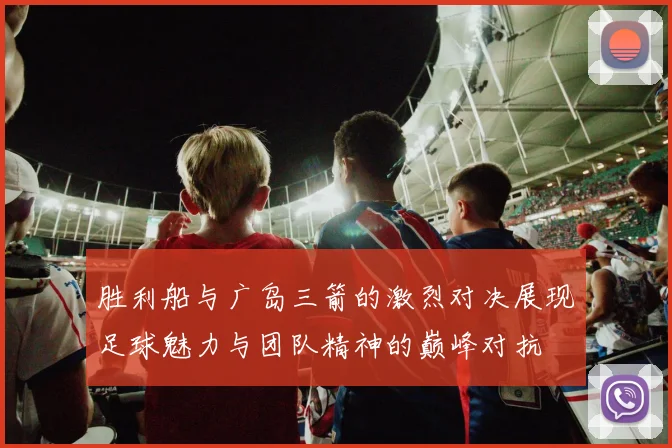 胜利船与广岛三箭的激烈对决展现足球魅力与团队精神的巅峰对抗