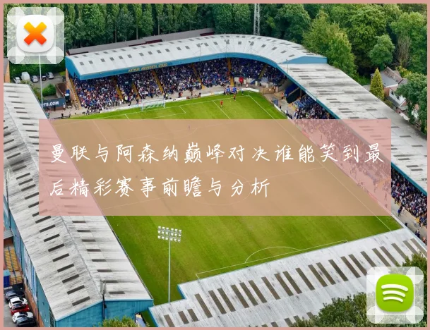 曼联与阿森纳巅峰对决谁能笑到最后精彩赛事前瞻与分析