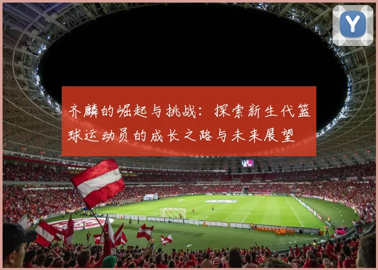 齐麟的崛起与挑战：探索新生代篮球运动员的成长之路与未来展望
