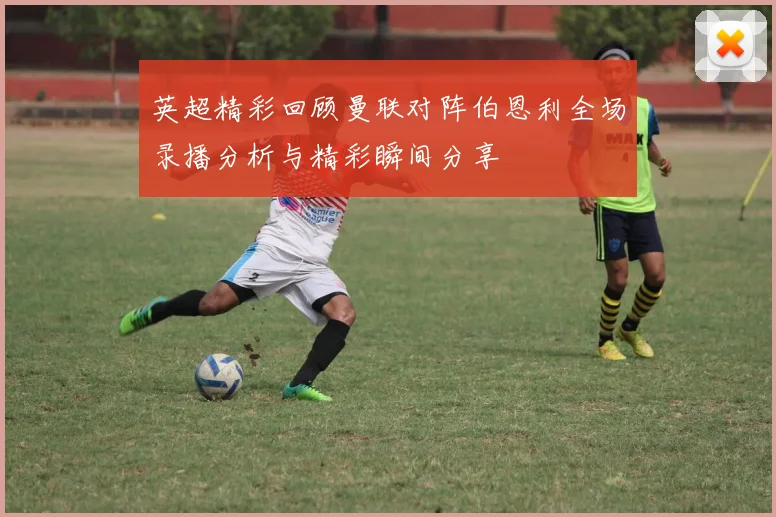 英超精彩回顾曼联对阵伯恩利全场录播分析与精彩瞬间分享