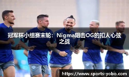 冠军杯小组赛末轮：Nigma阻击OG的扣人心弦之战